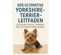 DER ULTIMATIVE YORKSHIRE-TEERIER-LEITFADEN: ZÜCHTUNG, PFLEGE, TRAINING UND FÜTTERUNG IHRES HUNDES