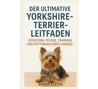 DER ULTIMATIVE YORKSHIRE-TEERIER-LEITFADEN: ZÜCHTUNG, PFLEGE, TRAINING UND FÜTTERUNG IHRES HUNDES