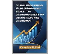 Der Umfassende Leitfaden Für Die Gründung Eines Startups, Den Unternehmertumsatz Und Die Erweiterung Ihres Unternehmens (Kelvin Sam Richard German Series)
