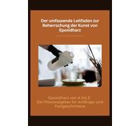 Der umfassende Leitfaden zur Beherrschung der Kunst von Epoxidharz: Epoxidharz von A bis Z: Der Praxisratgeber für Anfänger und Fortgeschrittene