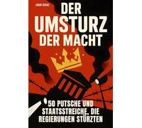 Der Umsturz der Macht: 50 Putsche und Staatsstreiche, die Regierungen stürzten