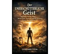 Der unerschütterliche Geist: Stoizismus für den Alltag: Mentale Stärke, emotionale Kontrolle und innere Ruhe in einer chaotischen Welt