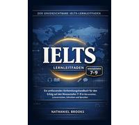 DER UNVERZICHTBARE IELTS-LERNLEITFADEN: Ein umfassendes Vorbereitungshandbuch für den Erfolg auf den Niveaustufen 7-9 in Hörverstehen, Leseverstehen, Schreiben und Sprechen