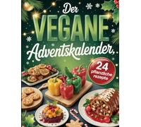 Der vegane Adventskalender: 24 pflanzliche Rezepte für eine köstliche Weihnachtszeit: Festliche vegane Küche für jeden Tag im Advent - nachhaltig, kreativ & voller Geschmack