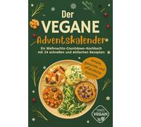 Der Vegane Adventskalender: Simple, gesunde und pflanzliche Gerichte für die Festtage | Ein Weihnachts-Countdown Kochbuch mit 24 schnellen und einfachen Rezepten