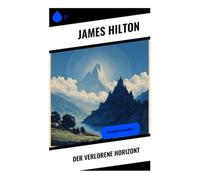 Der verlorene Horizont: Die Legende von Shangri-La: Eine utopische Reise nach Shangri-La zwischen Himalaya-Abenteuer, spiritueller Suche und 1930er-Jahre-Krise