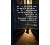 Der Vertraute Umgang Einer Glaubigen Seele Mit Gott Und Unserem Heilande Jesu Christo, Bestehend In Gottseligen Betrachtungen Und Gebeten, Volume 1...