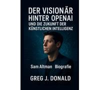 DER VISIONÄR HINTER OPENAI UND DIE ZUKUNFT DER KÜNSTLICHEN INTELLIGENZ: Sam Altman Biografie
