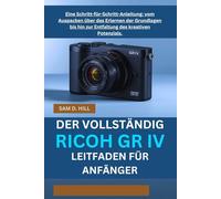 DER VOLLSTÄNDIG RICOH GR IV LEITFADEN FÜR ANFÄNGER: Eine Schritt-für-Schritt-Anleitung: vom Auspacken über das Erlernen der Grundlagen bis hin zur Entfaltung des kreativen Potenzials.