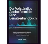 Der vollständige Adobe Premiere Rush-Benutzerhandbuch: Schritt-für-Schritt-Anleitung für Anfänger zum schnellen Bearbeiten, Teilen und Erstellen professioneller Videos (Video Editing Simplified)