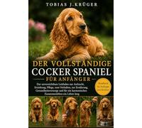 DER VOLLSTÄNDIGE COCKER SPANIEL FÜR ANFÄNGER: Der unverzichtbare Leitfaden zur Aufzucht, Erziehung, Pflege, zum Verhalten, zur Ernährung, ... ein harmonisches Zusammenleben ein Leben lang