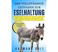 DER VOLLSTÄNDIGE LEITFADEN ZUR ESELHALTUNG: Ein praktisches Handbuch für gesunde, glückliche Esel - Pflege, Fütterung, Training, Zucht und Wohlergehen für Anfänger und erfahrene Halter