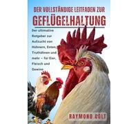 DER VOLLSTÄNDIGE LEITFADEN ZUR GEFLÜGELHALTUNG: Der ultimative Ratgeber zur Aufzucht von Hühnern, Enten, Truthähnen und mehr - für Eier, Fleisch und Gewinn