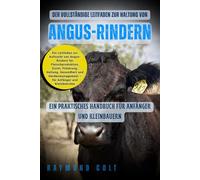 Der vollständige Leitfaden zur Haltung von Angus-Rindern: Ein Leitfaden zur Aufzucht von Angus-Rindern für Fleischproduktion, Zucht, Fütterung, ... - für Anfänger und Kleinbetriebe