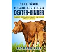 Der vollständige Leitfaden zur Haltung von Dexter-Rinder: Ein Leitfaden zur Haltung von Dexter-Rindern für Fleisch, Milch, kleinbäuerliche ... für Anfänger und Selbstversorger