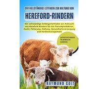 Der vollständige Leitfaden zur Haltung von Hereford-Rindern: Der vollständige Anfängerleitfaden zur Aufzucht von Hereford-Rindern für die ... Gesundheitsversorgung und Herdenmanagement