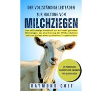 Der Vollständige Leitfaden Zur Haltung Von Milchziegen: Das vollständige Handbuch zur Aufzucht gesunder Milchziegen, zur Maximierung der Milchproduktion und zum Aufbau eines profitablen Ziegenbetriebs