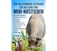 DER VOLLSTÄNDIGE LEITFADEN ZUR HALTUNG VON MINI-NUTZTIEREN: Der ultimative Ratgeber für Zucht, Fütterung und Haltung von Zwergziegen, Minischweinen, ... und rentable Kleinviehhaltung