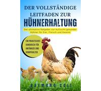 DER VOLLSTÄNDIGE LEITFADEN ZUR HÜHNERHALTUNG: Der ultimative Ratgeber zur Aufzucht gesunder Hühner für Eier, Fleisch und Gewinn