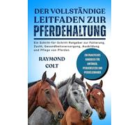DER VOLLSTÄNDIGE LEITFADEN ZUR PFERDEHALTUNG: Ein Schritt-für-Schritt-Ratgeber zur Fütterung, Zucht, Gesundheitsversorgung, Ausbildung und Pflege von Pferden