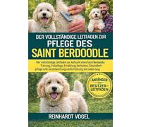 DER VOLLSTÄNDIGE LEITFADEN ZUR PFLEGE DES SAINT BERDOODLE: Der vollständige Leitfaden zur Aufzucht eines Saint Berdoodle: Training, Fellpflege, ... verantwortungsvolle Haltung ein Leben lang