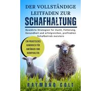 DER VOLLSTÄNDIGE LEITFADEN ZUR SCHAFHALTUNG: Bewährte Strategien für Zucht, Fütterung, Gesundheit und erfolgreichen, profitablen Schafbetrieb meistern