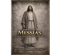 Der wahre Messias - Die vergessene Wahrheit über Jesus Christus, den Sohn Gottes - Vom Ursprung der Schöpfung bis zum Gericht Christi