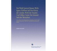 Der Wald Sammt Dessen Wichtigem Einfluss Auf Das Klima der Länder, Wohl der Staaten Und Völker, Sowie Die Gesundheit der Menschen.: Nutzen Einer ... Und Betriebs-Einrichtung der Wälder.