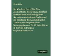 Der Wanderer durch Köln Eine geschichtliche Beschreibung der Stadt und sämtlicher Merkwürdigkeiten. Nach den zuverlässigsten Quellen und mit Benutzung ... von Ph. M. Klein. Mit 50 in den Text ged