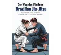 Der Weg des Fließens Brazilian Jiu-Jitsu - 360 Fakten über Technik, Geschichte & Fun-Facts: Kuriose BJJ-Fakten über Hebel, Guard, Gracie-Legenden, Turniermomente & unnützes Wissen