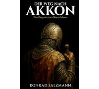 Der Weg nach Akkon: Das Zeugnis eines Kreuzfahrers: Die wahre Geschichte eines deutschen Soldaten im Dritten Kreuzzug 1189 bis 1192 und sein Kampf um Überleben, Glaube und Menschlichkeit