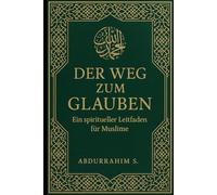 Der Weg zum Glauben: Der Weg zum Glauben: Ein spiritueller Leitfaden für Muslime - Praktische Weisheiten für ein erfülltes Leben im Islam
