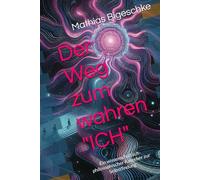 Der Weg zum wahren "ICH": Ein wissenschaftlich-philosophischer Ratgeber zur Selbstfindung