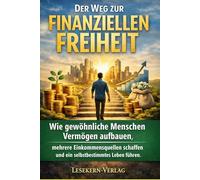 Der Weg zur finanziellen Freiheit: Wie gewöhnliche Menschen Vermögen aufbauen, mehrere Einkommensquellen schaffen und ein selbstbestimmtes Leben führen