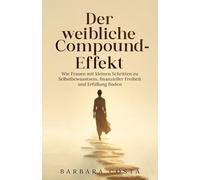 Der weibliche Compound-Effekt: Wie Frauen mit kleinen Schritten zu Selbstbewusstsein, finanzieller Freiheit und Erfüllung finden.