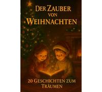 DER ZAUBER VON WEIHNACHTEN 20 GESCHICHTEN ZUM TRÄUMEN: Weihnachtsmärchen und -geschichten für Kinder und Familien - Abendlektüre, Dezemberabende und magische Momente