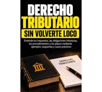 DERECHO TRIBUTARIO SIN VOLVERTE LOCO: Entiende los impuestos, los obligados tributarios, los procedimientos y los plazos mediante ejemplos, esquemas y casos prácticos