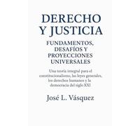 Derecho y Justicia: Fundamentos, Desafíos y Proyecciones Universales: Una teoría integral para el constitucionalismo, las leyes generales, los derechos humanos y la democracia del siglo XXI