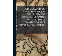 Des Cosaques Ou DÃ(c)tails Historiques Sur Les Moeurs, Coutumes, VÃatemens, Armes, Et Sur La Manière Dont Ce Peuple Fait La Guerre...