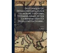 Des Cosaques Ou DÃ(c)tails Historiques Sur Les Moeurs, Coutumes, VÃatemens, Armes, Et Sur La Manière Dont Ce Peuple Fait La Guerre...