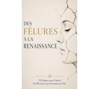 Des Fêlures à la Renaissance: 99 Étapes pour Guérir les Blessures que Personne ne Voit