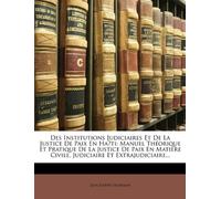 Des Institutions Judiciaires Et De La Justice De Paix En Haīti: Manuel Théorique Et Pratique De La Justice De Paix En Matière Civile, Judiciaire Et Extrajudiciaire...