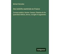 Des intérêts matériels en France: Travaux publics. Routes. Canaux. Chemins de fer. Quatrième édition, Revue, corrigée et augmentée.