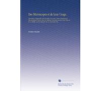 Des Microscopes et de Leur Usage.: Description d'appareils et de Procédés Nouveaux, Suivie d'expériences Microscopiques Puisées Dans les Meilleurs ... et d'un Mémoire Sur les Diatomées, Etc.,