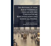 Des Ritters J. E. von Koch-Sternfeld Geschichte des FÃ1/4rstenthums Berchtesgaden und seiner Salzwerke.