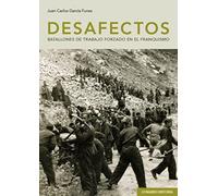 Desafectos. Batallones De Trabajo Forzado En El Franquismo