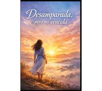 Desamparada, pero no vencida: Un viaje de resiliencia, fe y transformación interior