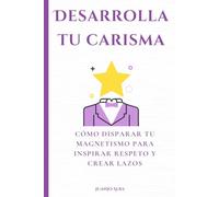 Desarrolla tu carisma: Cómo disparar tu magnetismo para inspirar respeto y crear lazos