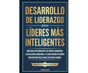 Desarrollo de Liderazgo para Líderes más Inteligentes: Construya con confianza los hábitos duraderos, la inteligencia emocional y la motivación de equipos para obtener resultados en 99 días o menos.