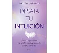 Desata tu intuición: Métodos prácticos para potenciarla y alinearte con tu sabiduría (Crecimiento personal)